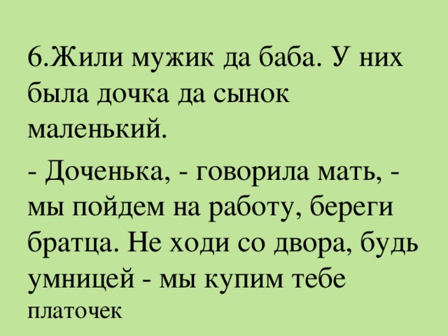 6.Жили мужик да баба. У них была дочка да сынок маленький. - Доченька, - говорила мать, - мы пойдем на работу, береги братца. Не ходи со двора, будь умницей - мы купим тебе платочек 