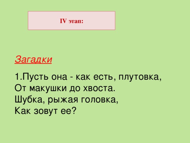 IV этап: Загадки 1.Пусть она - как есть, плутовка, От макушки до хвоста. Шубка, рыжая головка, Как зовут ее? 