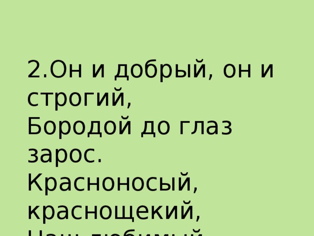  2.Он и добрый, он и строгий,  Бородой до глаз зарос.  Красноносый, краснощекий,  Наш любимый ....   