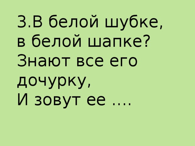 3.В белой шубке, в белой шапке?  Знают все его дочурку,  И зовут ее ....   