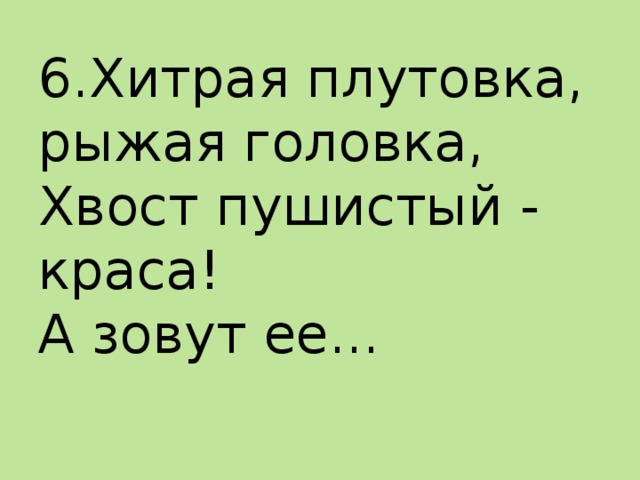 6.Хитрая плутовка,  рыжая головка,  Хвост пушистый - краса!  А зовут ее...   