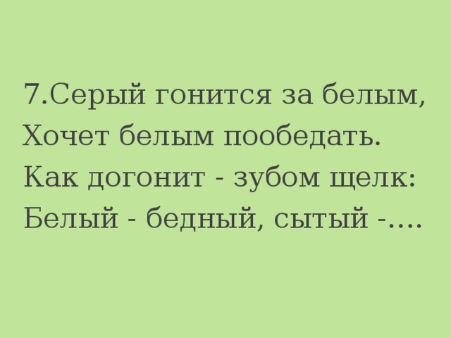 7.Серый гонится за белым, Хочет белым пообедать. Как догонит - зубом щелк: Белый - бедный, сытый -…. 