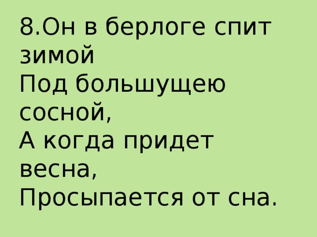 8.Он в берлоге спит зимой  Под большущею сосной,  А когда придет весна,  Просыпается от сна.   