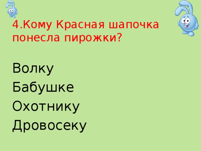 4.Кому Красная шапочка понесла пирожки? Волку Бабушке Охотнику Дровосеку 