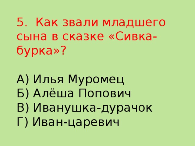 5. Как звали младшего сына в сказке «Сивка-бурка»?   А) Илья Муромец  Б) Алёша Попович  В) Иванушка-дурачок  Г) Иван-царевич   