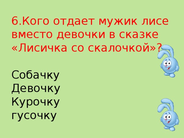 6.Кого отдает мужик лисе вместо девочки в сказке «Лисичка со скалочкой»?   Собачку  Девочку  Курочку  гусочку   