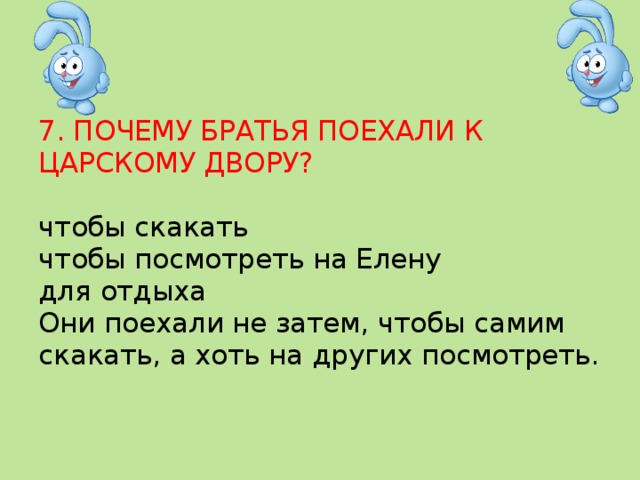 7. ПОЧЕМУ БРАТЬЯ ПОЕХАЛИ К ЦАРСКОМУ ДВОРУ?   чтобы скакать  чтобы посмотреть на Елену  для отдыха  Они поехали не затем, чтобы самим скакать, а хоть на других посмотреть.   