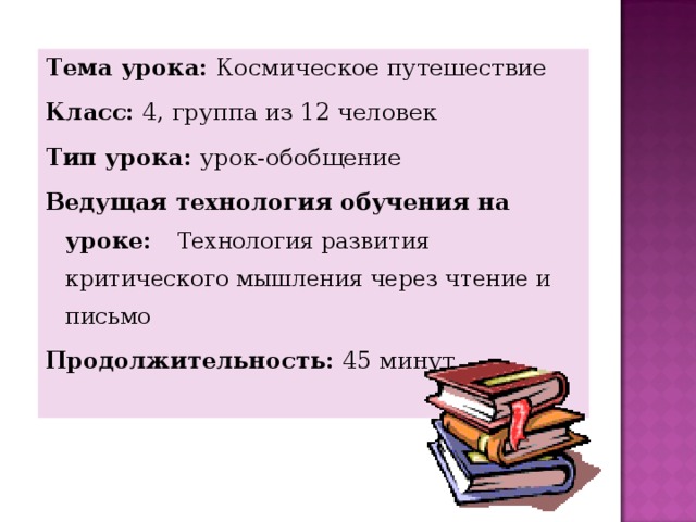 Тема урока: Космическое путешествие Класс: 4, группа из 12 человек Тип урока: урок-обобщение Ведущая технология обучения на уроке: Технология развития критического мышления через чтение и письмо Продолжительность: 45 минут   