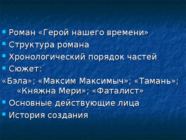 Роман «Герой нашего времени» Структура романа Хронологический порядок частей Сюжет: «Бэла»; «Максим Максимыч»; «Тамань»; «Княжна Мери»; «Фаталист» Основные действующие лица История создания 