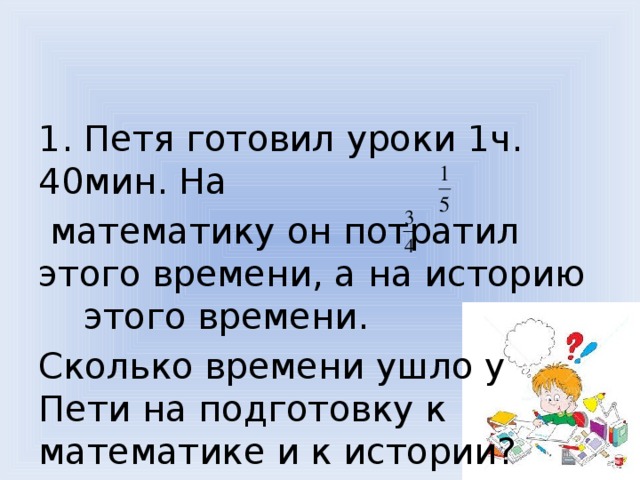 1 5 ч 40 мин. Петя готовил уроки 1ч 40 мин на математику. Петя готовил уроки 1ч 40мин на математику он потратил. Петя готовил уроки 1ч 40 на математику он потратил 1/5 этого времени. Петя говорил уроки 1ч 40мин на математику.