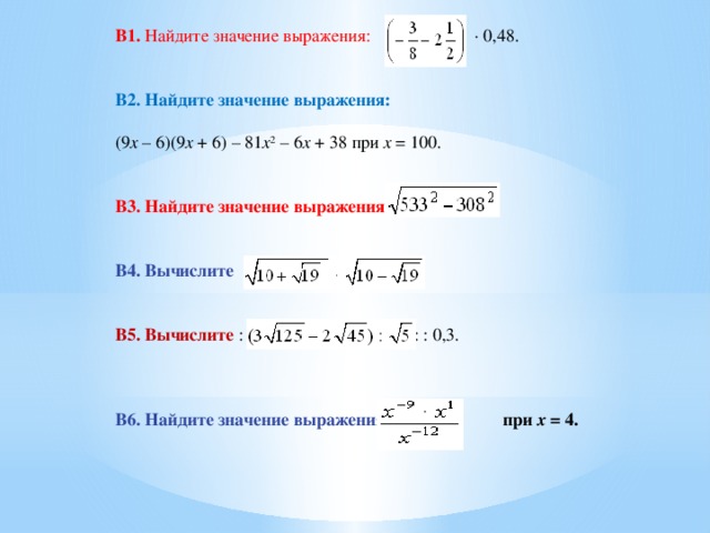 B1. Найдите значение выражения: · 0,48. В2. Найдите значение выражения: (9 x – 6)(9 x + 6) – 81 x 2 – 6 x + 38 при x = 100. B3. Найдите значение выражения: .  B4. Вычислите B5. Вычислите : : : 0,3. B6. Найдите значение выражения: при x = 4.  