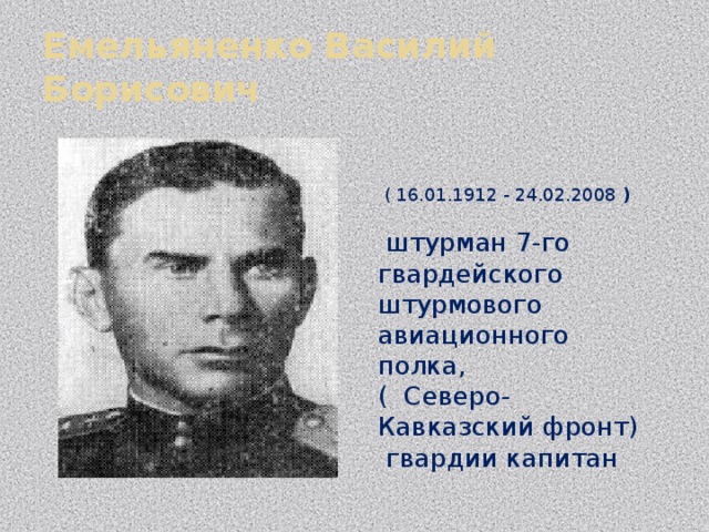 Емельяненко Василий Борисович  ( 16.01.1912 - 24.02.2008 )  штурман 7-го гвардейского штурмового авиационного полка, (  Северо-Кавказский фронт)  гвардии капитан 