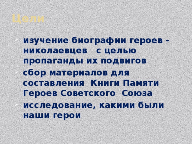 Цели изучение биографии героев - николаевцев с целью пропаганды их подвигов сбор материалов для составления Книги Памяти Героев Советского Cоюза исследование, какими были наши герои 