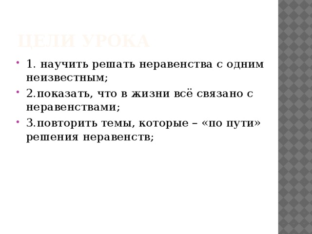 ЦЕЛИ УРОКА 1. научить решать неравенства с одним неизвестным; 2.показать, что в жизни всё связано с неравенствами; 3.повторить темы, которые – «по пути» решения неравенств; 