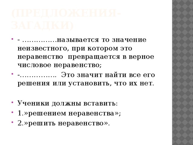 (предложения-загадки) - ……………называется то значение неизвестного, при котором это неравенство превращается в верное числовое неравенство; -……………. Это значит найти все его решения или установить, что их нет. Ученики должны вставить: 1.»решением неравенства»; 2.»решить неравенство». 