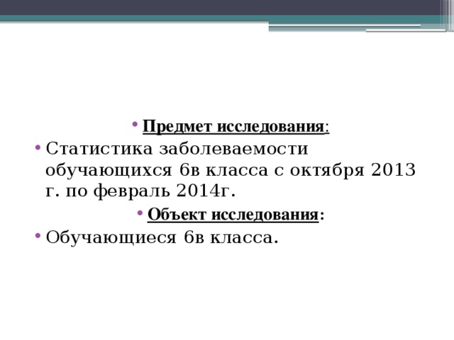 Предмет исследования : Статистика заболеваемости обучающихся 6в класса с октября 2013 г. по февраль 2014г. Объект исследования : Обучающиеся 6в класса. 