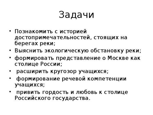 Задачи Познакомить с историей достопримечательностей, стоящих на берегах реки; Выяснить экологическую обстановку реки; формировать представление о Москве как столице России; расширить кругозор учащихся; формирование речевой компетенции учащихся; привить гордость и любовь к столице Российского государства. 