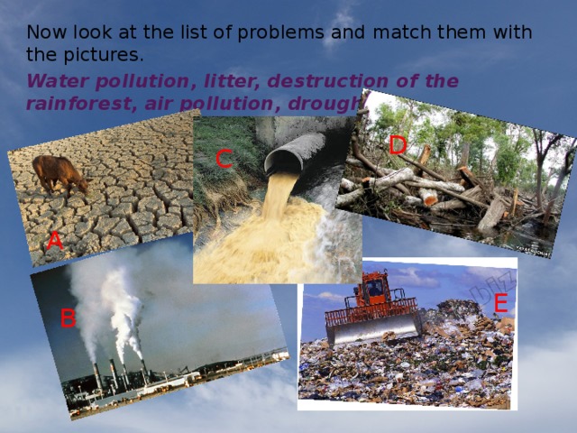 Now look at the list of problems and match them with the pictures. Water pollution, litter, destruction of the rainforest, air pollution, drought. D C A E B 