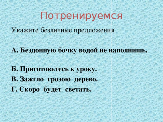 Потренируемся Укажите безличные предложения  А. Бездонную бочку водой не наполнишь. Б. Приготовьтесь к уроку. В. Зажгло грозою дерево. Г. Скоро будет светать. 