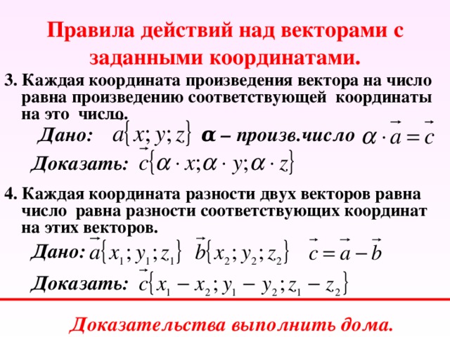 Правила действий над векторами с заданными координатами. 3. Каждая координата произведения вектора на число равна произведению соответствующей координаты на это число. Дано: α – произв.число Доказать: 4. Каждая координата разности двух векторов равна число равна разности соответствующих координат на этих векторов. Дано: Доказать: Доказательства выполнить дома. 