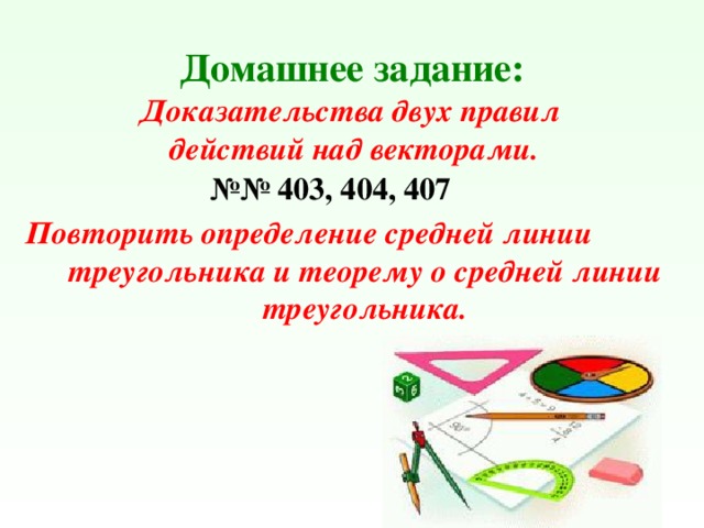 Домашнее задание: Доказательства двух правил действий над векторами. №№ 403, 404, 407 Повторить определение средней линии треугольника и теорему о средней линии треугольника. 