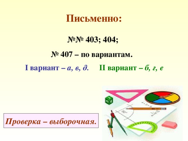 Письменно: №№ 403; 404; № 407 – по вариантам. I вариант – а, в, д. II вариант – б, г, е Проверка – выборочная. 