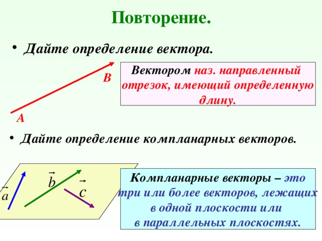 Повторение. Дайте определение вектора. Вектором наз. направленный отрезок, имеющий определенную длину. В  А Дайте определение компланарных векторов. α Компланарные векторы – это три или более векторов, лежащих в одной плоскости или в параллельных плоскостях. 