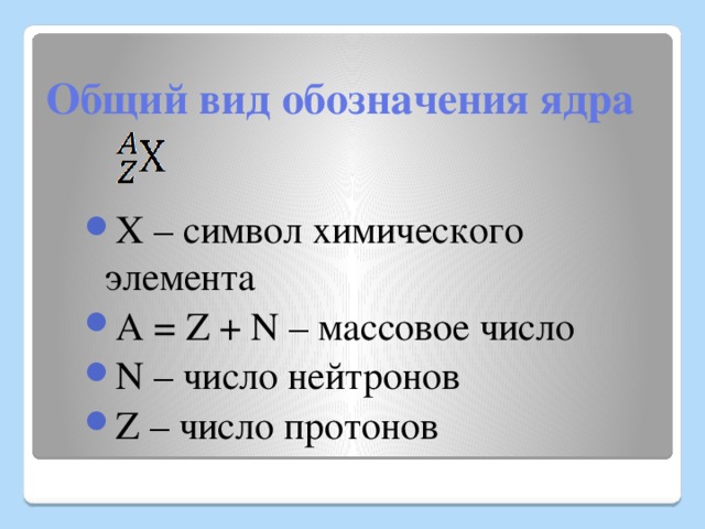 Общий вид обозначения ядра Х – символ химического элемента А = Z + N – массовое число N – число нейтронов Z – число протонов 