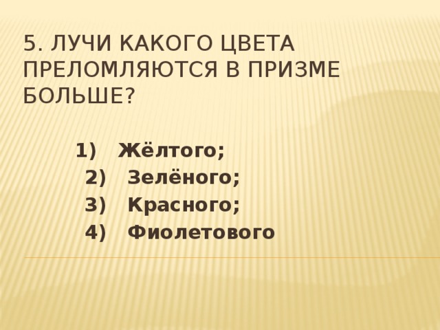 5. Лучи какого цвета преломляются в призме больше?  1) Жёлтого;  2) Зелёного;  3) Красного;  4) Фиолетового 