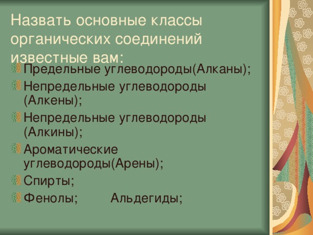 Назвать основные классы органических соединений известные вам: Предельные углеводороды(Алканы); Непредельные углеводороды (Алкены); Непредельные углеводороды (Алкины); Ароматические углеводороды(Арены); Спирты; Фенолы; Альдегиды; 