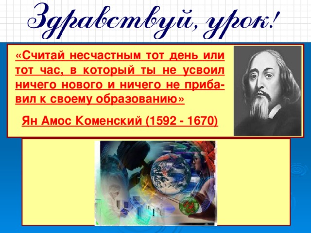 «Считай несчастным тот день или тот час, в который ты не усвоил ничего нового и ничего не приба-вил к своему образованию» Ян Амос Коменский (1592 - 1670) 