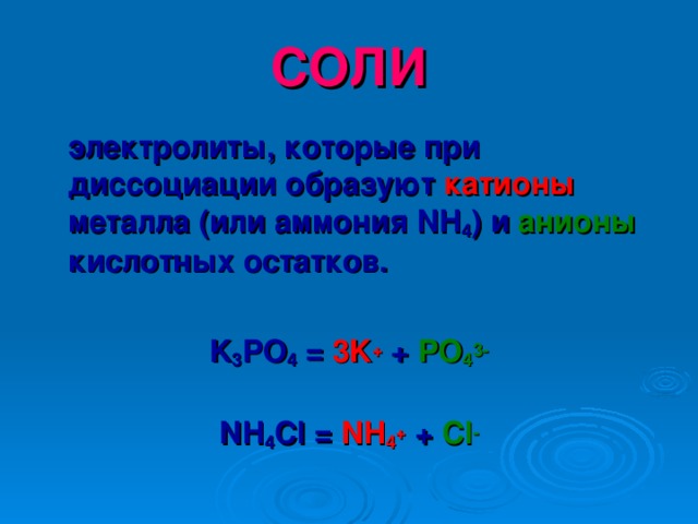 СОЛИ  электролиты, которые при диссоциации образуют катионы металла (или аммония NH 4 )  и анионы кислотных остатков.  K 3 PO 4 = 3K + + PO 4 3-  NH 4 Cl = NH 4 + + Cl - 