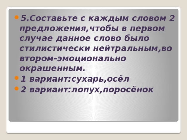 5.Составьте с каждым словом 2 предложения,чтобы в первом случае данное слово было стилистически нейтральным,во втором-эмоционально окрашенным. 1 вариант:сухарь,осёл 2 вариант:лопух,поросёнок 