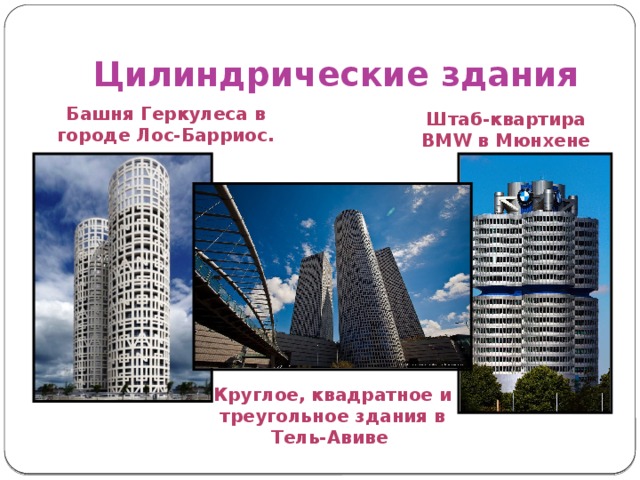 Цилиндрические здания Башня Геркулеса в городе Лос-Барриос. Штаб-квартира BMW   в Мюнхене Круглое, квадратное и треугольное здания в Тель-Авиве 