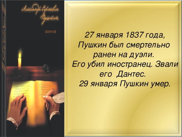  27 января 1837 года, Пушкин был смертельно ранен на дуэли.  Его убил иностранец. Звали его Дантес.  29 января Пушкин умер . 