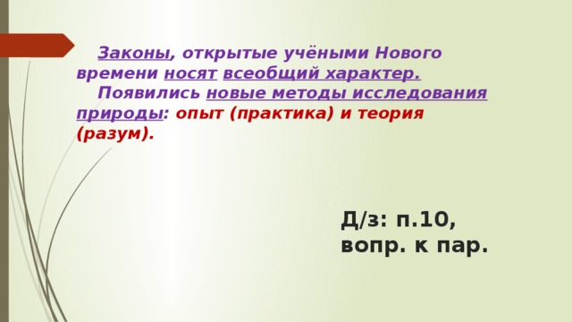 Законы , открытые учёными Нового времени носят  всеобщий характер. Появились новые методы исследования природы : опыт (практика) и теория (разум). Д/з: п.10, вопр. к пар. 