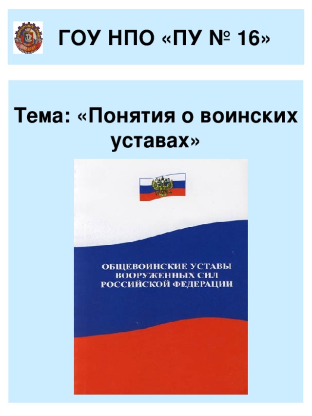  ГОУ НПО «ПУ № 16»  Тема: «Понятия о воинских уставах»    