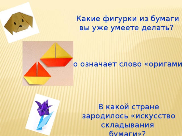 Какие фигурки из бумаги вы уже умеете делать? Что означает слово «оригами»? В какой стране зародилось «искусство складывания бумаги»? 