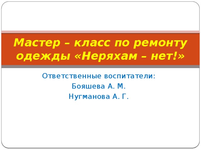 Мастер – класс по ремонту одежды «Неряхам – нет!» Ответственные воспитатели: Бояшева А. М. Нугманова А. Г. 