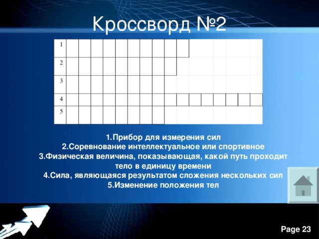 Кроссворд №2 1 2   3     4               5                                                                                   1.Прибор для измерения сил 2.Соревнование интеллектуальное или спортивное 3.Физическая величина, показывающая, какой путь проходит тело в единицу времени 4.Сила, являющаяся результатом сложения нескольких сил 5.Изменение положения тел 