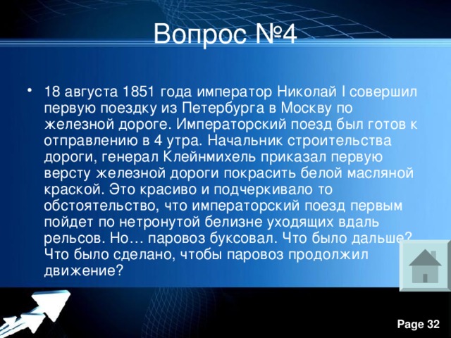 Вопрос №4 18 августа 1851 года император Николай I совершил первую поездку из Петербурга в Москву по железной дороге. Императорский поезд был готов к отправлению в 4 утра. Начальник строительства дороги, генерал Клейнмихель приказал первую версту железной дороги покрасить белой масляной краской. Это красиво и подчеркивало то обстоятельство, что императорский поезд первым пойдет по нетронутой белизне уходящих вдаль рельсов. Но… паровоз буксовал. Что было дальше? Что было сделано, чтобы паровоз продолжил движение? 