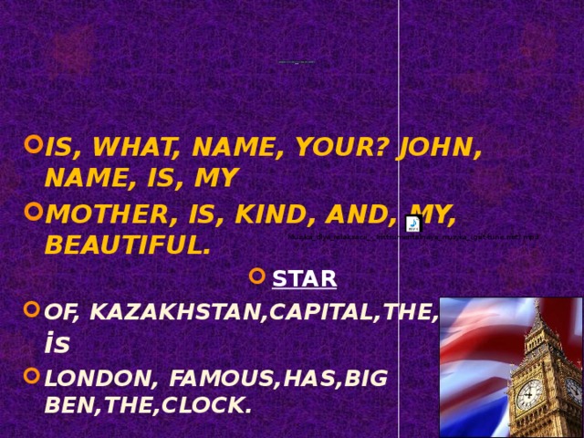 REARRANGE THE WORDS SO AS TO MAKE UP A SENTENCE  MOON IS, WHAT, NAME, YOUR? JOHN, NAME, IS, MY MOTHER, IS, KIND, AND, MY, BEAUTIFUL. STAR OF, KAZAKHSTAN,CAPITAL,THE, ASTANA, is LONDON, FAMOUS,HAS,BIG BEN,THE,CLOCK.  