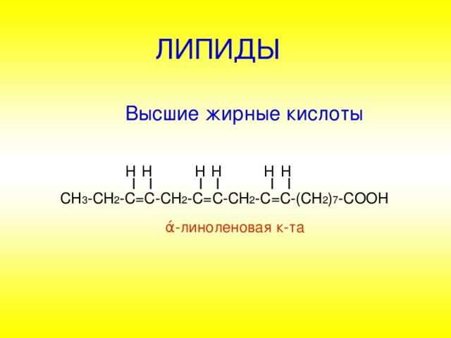 ЛИПИДЫ  Высшие  жирные кислоты  Н  Н    Н  Н  Н  Н  I I I I I I  СН 3 -СН 2 -С=С-СН 2 -С=С-СН 2 -С=С -(CH 2 ) 7 -COOH    ά -линоленовая к-та  