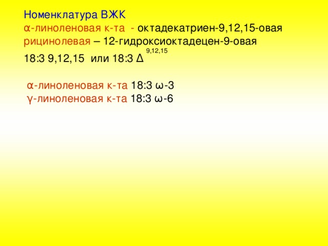  Номенклатура ВЖК  α -линоленовая к-та - октадекатриен-9,12,15-овая  рицинолевая – 12-гидроксиоктадецен-9-овая  9,12,15  18:3 9,12,15 или 18:3 Δ   α -линоленовая к-та 18 :3 ω -3  γ -линоленовая к-та 18 :3 ω -6 