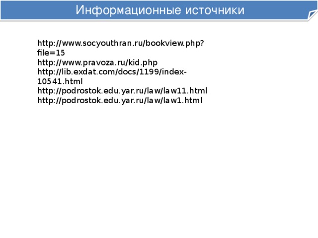 Информационные источники http://www.socyouthran.ru/bookview.php?file=15 http://www.pravoza.ru/kid.php http://lib.exdat.com/docs/1199/index-10541.html http://podrostok.edu.yar.ru/law/law11.html http://podrostok.edu.yar.ru/law/law1.html 