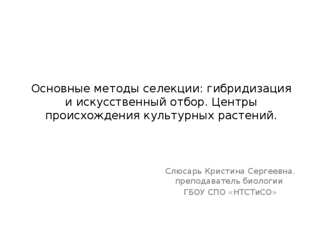 Основные методы селекции: гибридизация и искусственный отбор. Центры происхождения культурных растений. Слюсарь Кристина Сергеевна. преподаватель биологии ГБОУ СПО «НТСТиСО» 