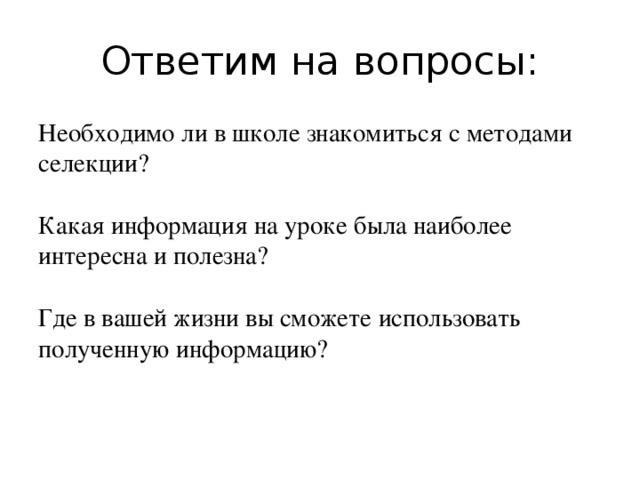 Ответим на вопросы: Необходимо ли в школе знакомиться с методами селекции?   Какая информация на уроке была наиболее интересна и полезна?   Где в вашей жизни вы сможете использовать полученную информацию?    