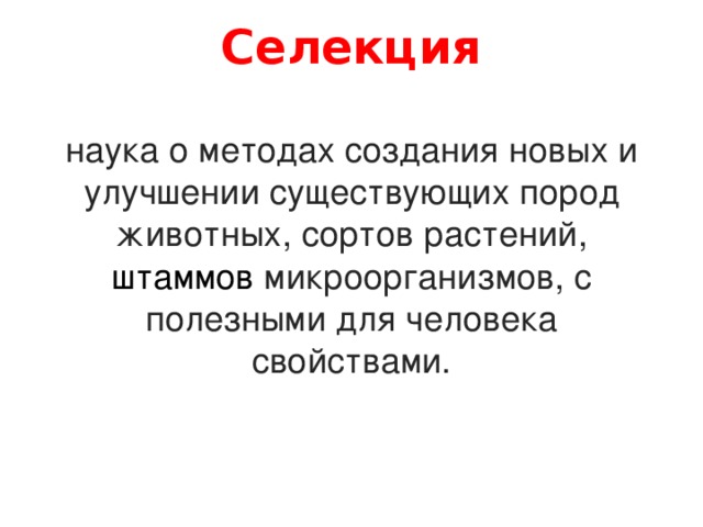 Селекция   наука о методах создания новых и улучшении существующих пород животных, сортов растений, штаммов  микроорганизмов, с полезными для человека свойствами. 