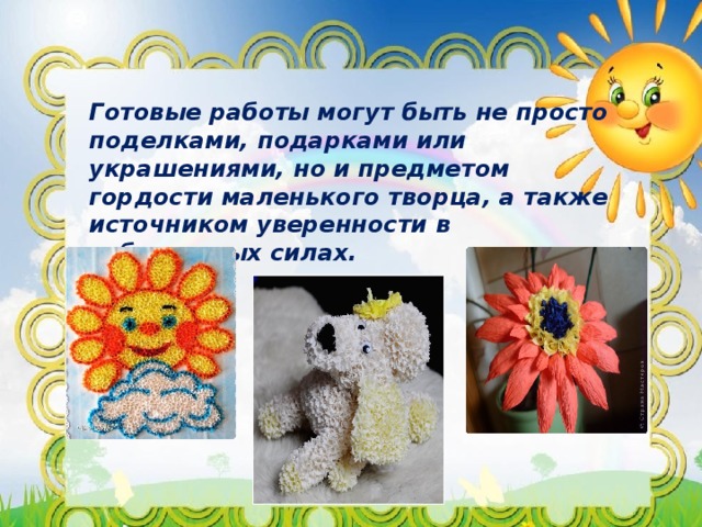 Готовые работы могут быть не просто поделками, подарками или украшениями, но и предметом гордости маленького творца, а также источником уверенности в собственных силах. 