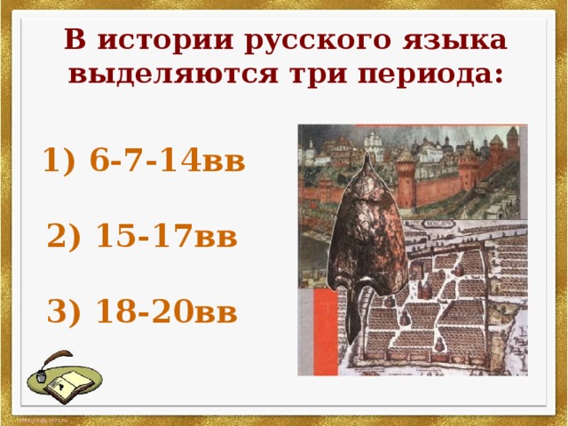 В истории русского языка выделяются три периода:  1) 6-7-14вв   2) 15-17вв   3) 18-20вв 